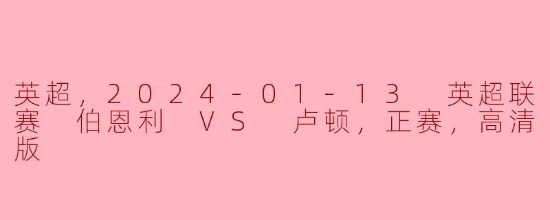 英超，2024-01-13 英超联赛 伯恩利 VS 卢顿，正赛，高清版